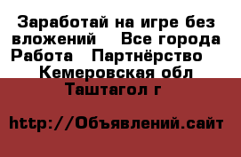 Заработай на игре без вложений! - Все города Работа » Партнёрство   . Кемеровская обл.,Таштагол г.